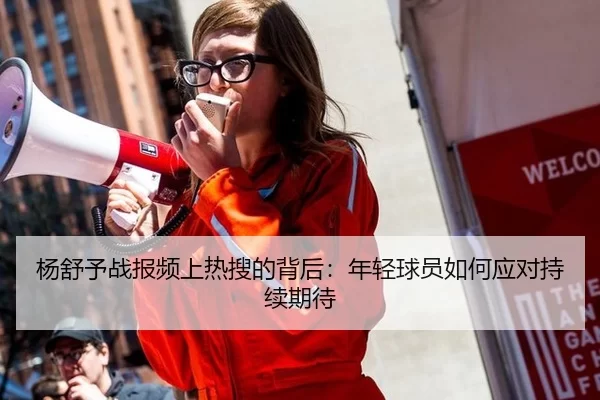 杨舒予战报频上热搜的背后：年轻球员如何应对持续期待