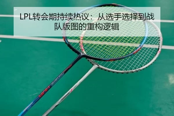 LPL转会期持续热议：从选手选择到战队版图的重构逻辑